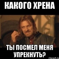 какого хрена ты посмел меня упрекнуть?