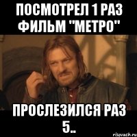 посмотрел 1 раз фильм "метро" прослезился раз 5..