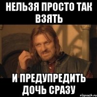 нельзя просто так взять и предупредить дочь сразу