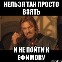 нельзя так просто взять и не пойти к ефимову