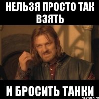 нельзя просто так взять и бросить танки