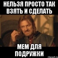 нельзя просто так взять и сделать мем для подружки