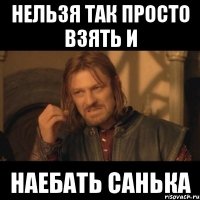 нельзя так просто взять и наебать санька