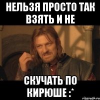 нельзя просто так взять и не скучать по кирюше :*