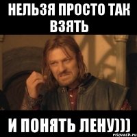 нельзя просто так взять и понять лену)))