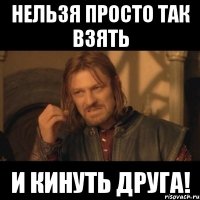 нельзя просто так взять и кинуть друга!