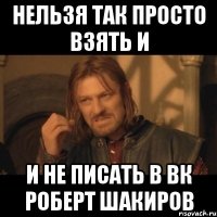 нельзя так просто взять и и не писать в вк роберт шакиров