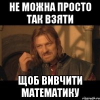 не можна просто так взяти щоб вивчити математику