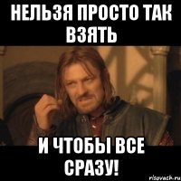 нельзя просто так взять и чтобы все сразу!