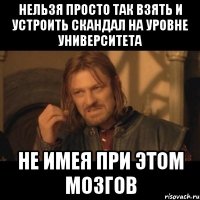 нельзя просто так взять и устроить скандал на уровне университета не имея при этом мозгов