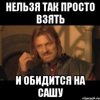 нельзя так просто взять и обидится на сашу