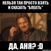 нельзя так просто взять и сказать "блеать" да, аня? :d