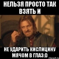 нельзя просто так взять и не ударить кислицину мячом в глаз:d