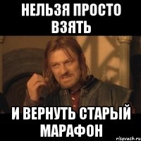 нельзя просто взять и вернуть старый марафон