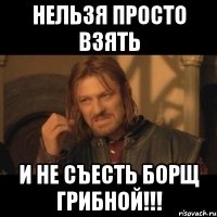 нельзя просто взять и не съесть борщ грибной!!!