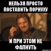 нельзя просто поставить порнуху и при этом не фапнуть