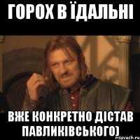 горох в їдальні вже конкретно дістав павликівського)