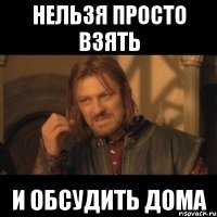 нельзя просто взять и обсудить дома