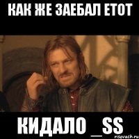 как же заебал етот кидало _ss