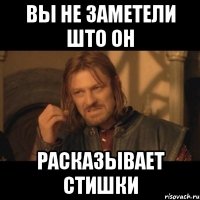 вы не заметели што он расказывает стишки