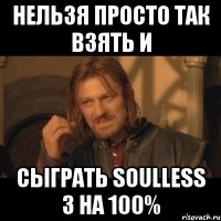 нельзя просто так взять и сыграть soulless 3 на 100%