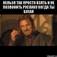 нельзя так просто взять и не позвонить руслану когда ты бухая 