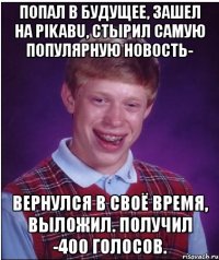 попал в будущее, зашел на pikabu, стырил самую популярную новость- вернулся в своё время, выложил. получил -400 голосов.