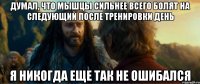 думал, что мышцы сильнее всего болят на следующий после тренировки день я никогда еще так не ошибался