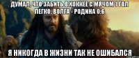 думал, что забить в хоккее с мячом 1 гол легко. волга - родина 0:6 я никогда в жизни так не ошибался