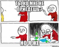 ты ко мне не приедешь? но я же