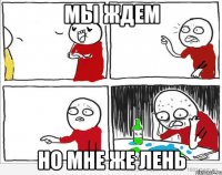 мы ждем но мне же лень