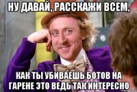 ну давай, расскажи всем, как ты убиваешь ботов на гарене это ведь так интересно