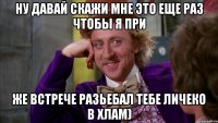 ну давай скажи мне это еще раз чтобы я при же встрече разьебал тебе личеко в хлам)