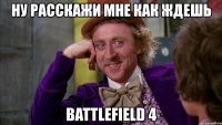 ну расскажи мне как ждешь battlefield 4