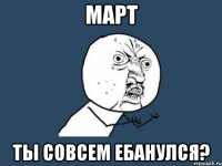 март ты совсем ебанулся?