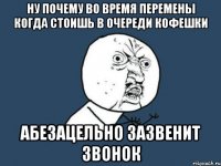 ну почему во время перемены когда стоишь в очереди кофешки абезацельно зазвенит звонок