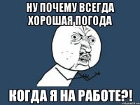 ну почему всегда хорошая погода когда я на работе?!