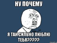 ну почему я так сильно люблю тебя???