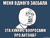 меня одного заебала эта хуйня с вопросами про антона?