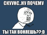 скуунс..ну почему ты так воняешь??:d