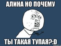 алина но почему ты такая тупая?:d