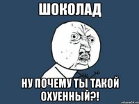 шоколад ну почему ты такой охуенный?!