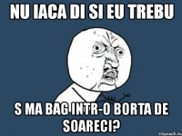 nu iaca di si eu trebu s ma bag intr-o borta de soareci?