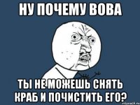 ну почему вова ты не можешь снять краб и почистить его?