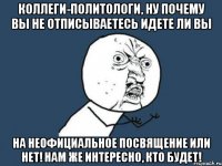 коллеги-политологи, ну почему вы не отписываетесь идете ли вы на неофициальное посвящение или нет! нам же интересно, кто будет!