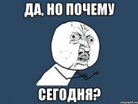 да, но почему сегодня?