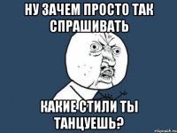 ну зачем просто так спрашивать какие стили ты танцуешь?