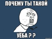 почему ты такой уёба ? ?