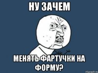 ну зачем менять фартучки на форму?