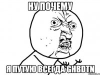 ну почему я путую всегда ghbdtn